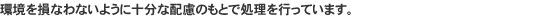 環境を損なわない配慮のもとで処理を行っています。